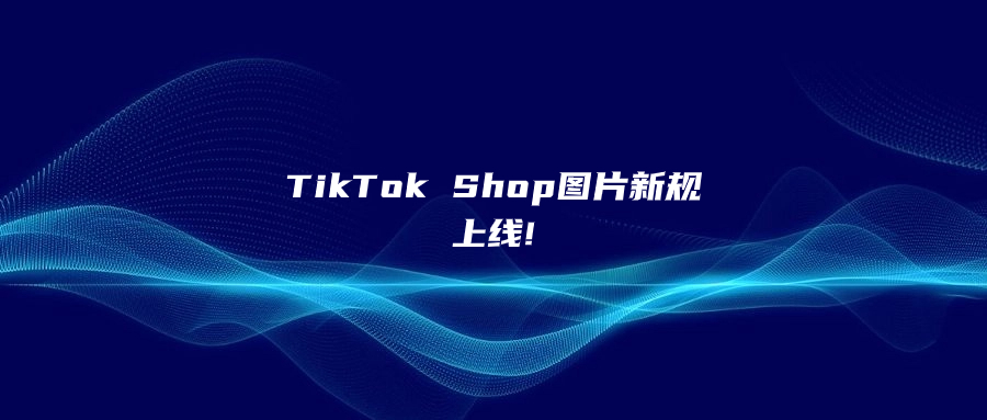 TikTok Shop圖片新規(guī)上線!賣家不遵守，產(chǎn)品將被下架!