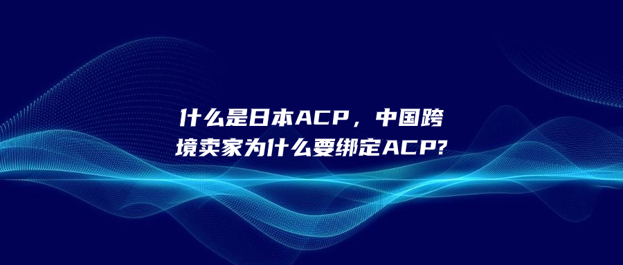 什么是日本ACP，中國跨境賣家為什么要綁定ACP?