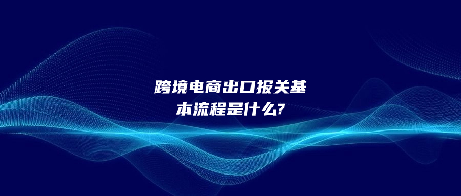 跨境電商出口報關基本流程是什么?