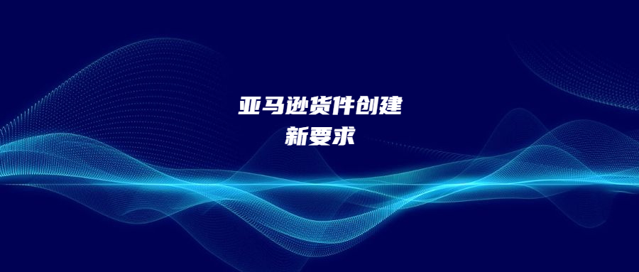 亞馬遜貨件創(chuàng)建新要求!給自己其他店鋪的產(chǎn)品配送會(huì)封店!