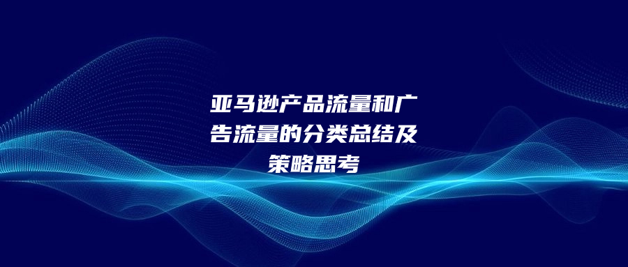 亞馬遜產(chǎn)品流量和廣告流量的分類總結(jié)及策略思考