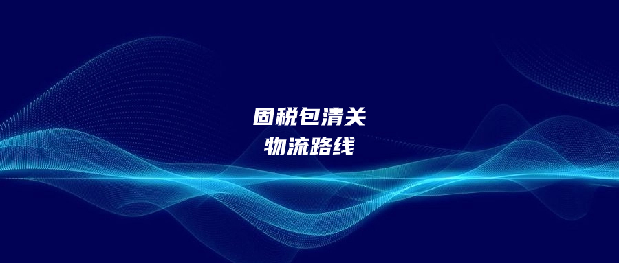 固稅包清關(guān)的物流路線又開(kāi)始大力推出了?