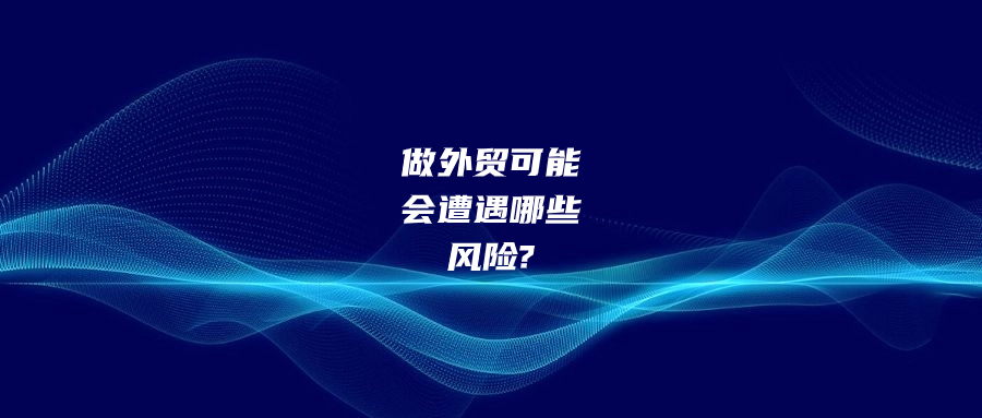 做外貿(mào)有可能會(huì)遭遇哪些風(fēng)險(xiǎn)?該如何預(yù)防和應(yīng)對(duì)?
