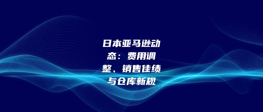 日本亞馬遜動態(tài)：費用調(diào)整、銷售佳績與倉庫新規(guī)
