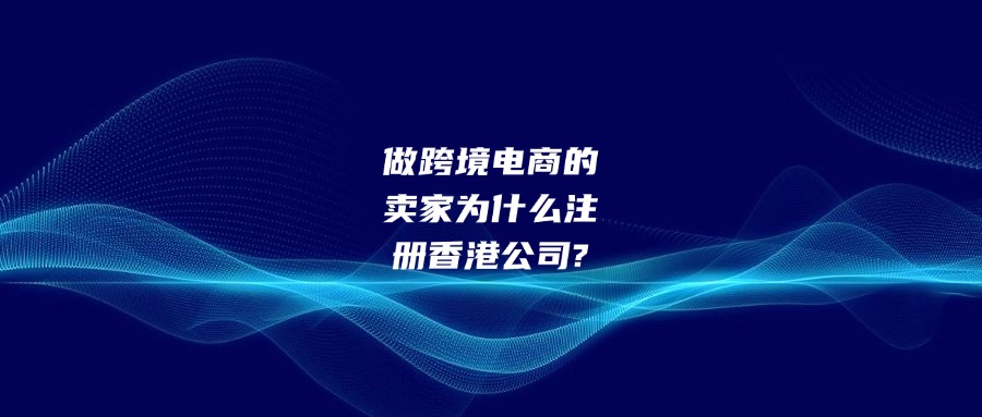 做跨境電商的賣家為什么注冊香港公司?