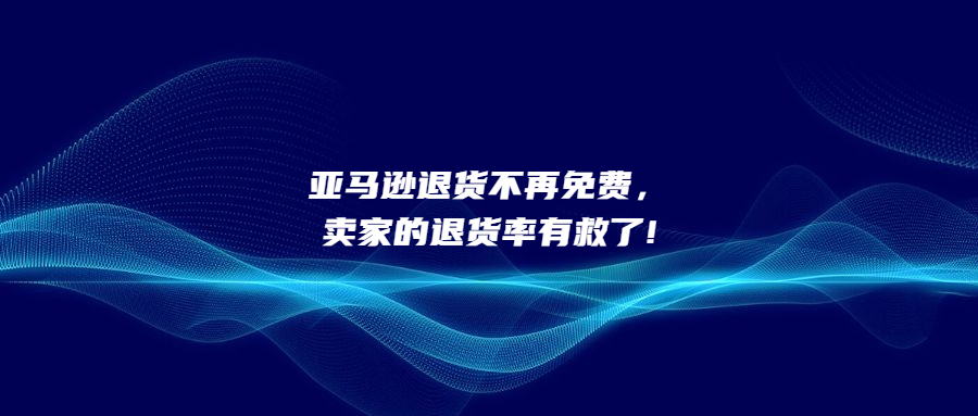 亞馬遜退貨不再免費(fèi)，賣家的退貨率有救了!