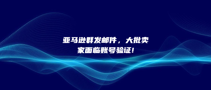 亞馬遜群發(fā)郵件，大批賣家面臨賬號(hào)驗(yàn)證!