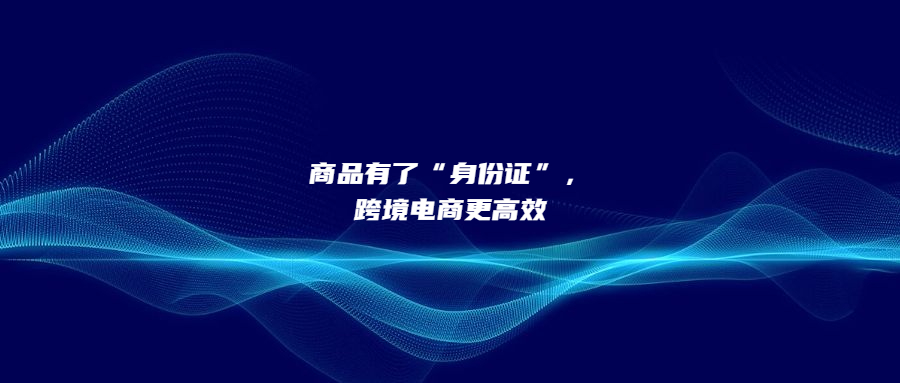 商品有了“身份證”，跨境電商更高效