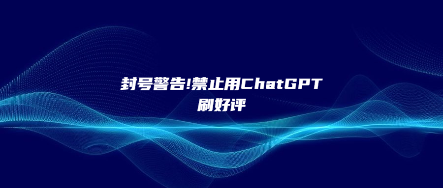 封號警告!禁止用ChatGPT刷好評