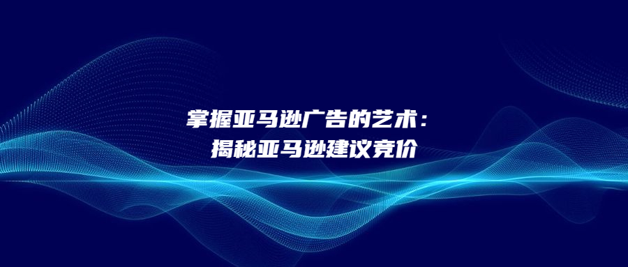 掌握亞馬遜廣告的藝術：揭秘亞馬遜建議競價