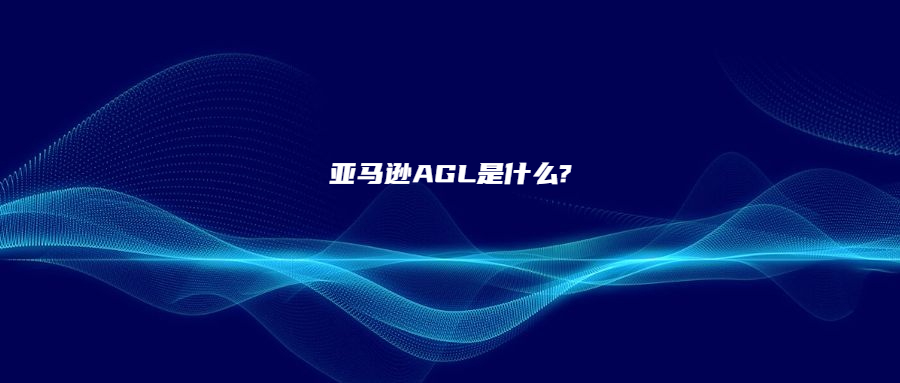 亞馬遜AGL是什么?有什么用?又該怎么開通?