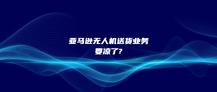 僅完成100次交付!亞馬遜無(wú)人機(jī)送貨業(yè)務(wù)要涼了?