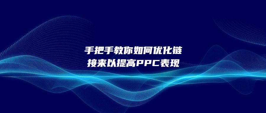 手把手教你如何優(yōu)化鏈接來(lái)以提高PPC表現(xiàn)
