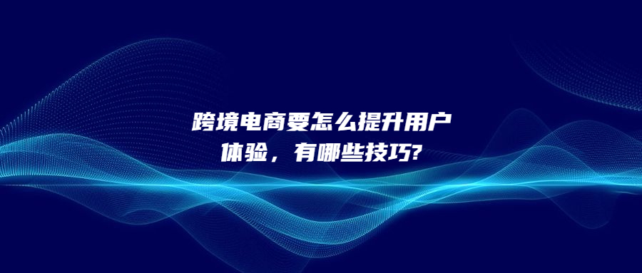 跨境電商要怎么提升用戶體驗(yàn)，有哪些技巧?