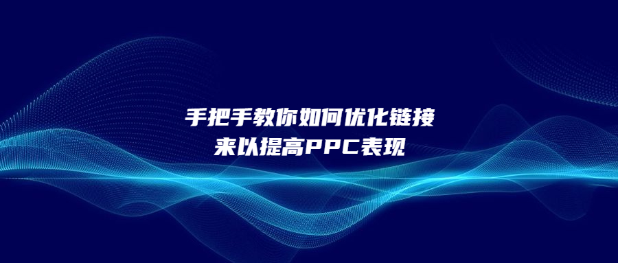 手把手教你如何優(yōu)化鏈接來(lái)以提高PPC表現(xiàn)