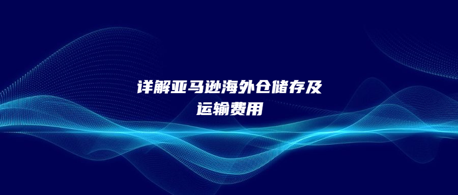 詳解亞馬遜海外倉(cāng)儲(chǔ)存及運(yùn)輸費(fèi)用