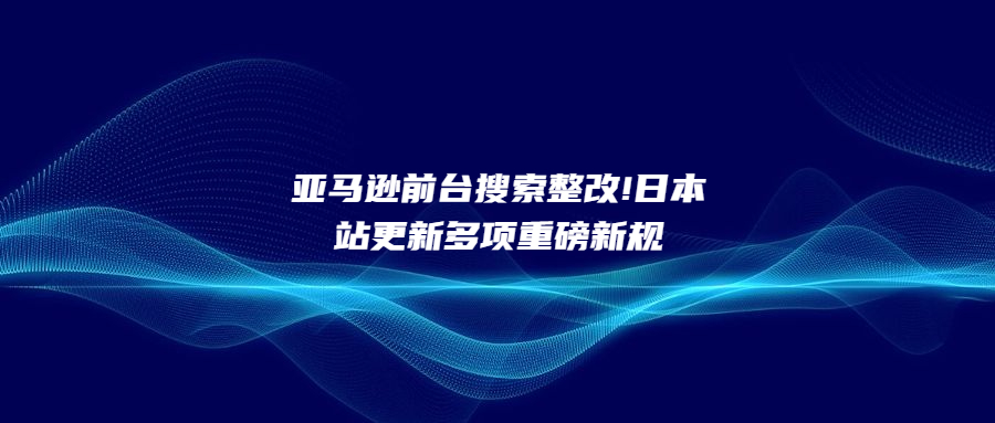 亞馬遜前臺(tái)搜索整改!日本站更新多項(xiàng)重磅新規(guī)
