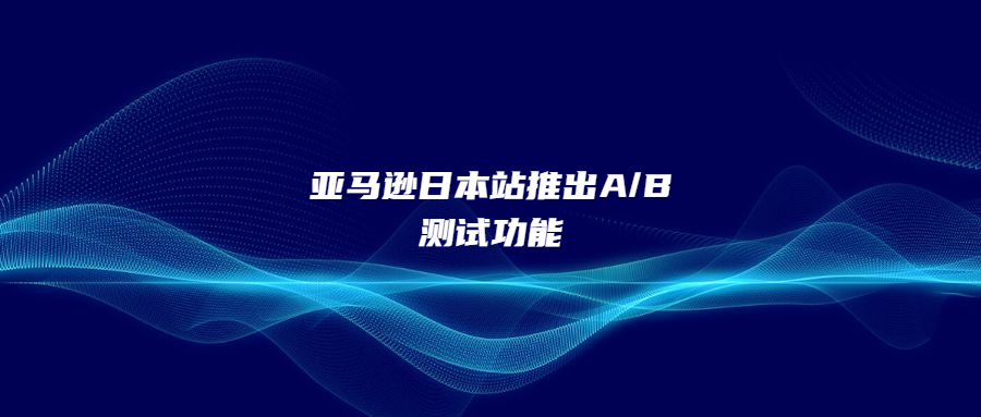 亞馬遜日本站推出A/B測(cè)試功能，提升品牌轉(zhuǎn)化率與銷量