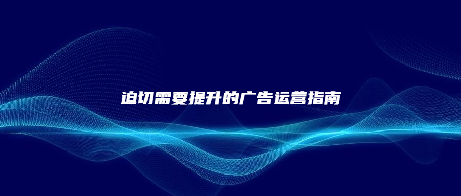 迫切需要提升的廣告運(yùn)營指南