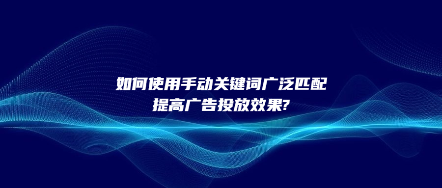 如何使用手動關(guān)鍵詞廣泛匹配提高廣告投放效果?
