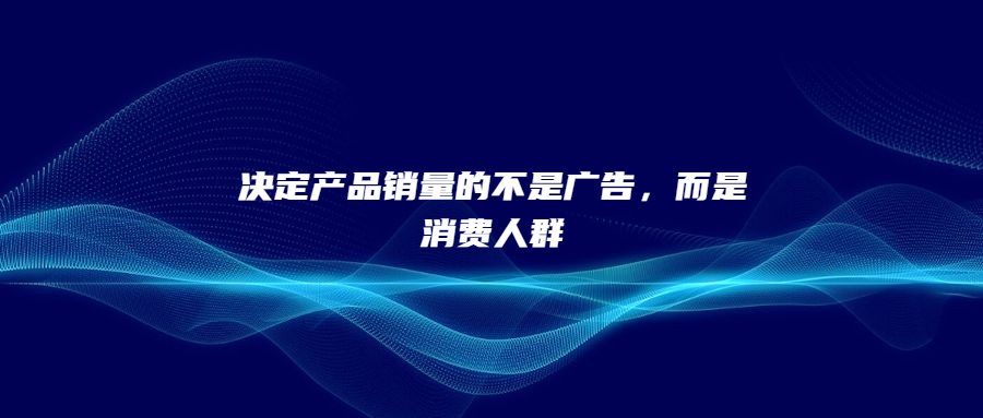 決定產(chǎn)品銷量的不是廣告，而是消費人群