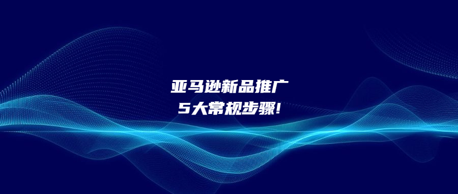 亞馬遜新品推廣5大常規(guī)步驟!