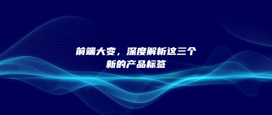 前端大變，深度解析這三個(gè)新的產(chǎn)品標(biāo)簽