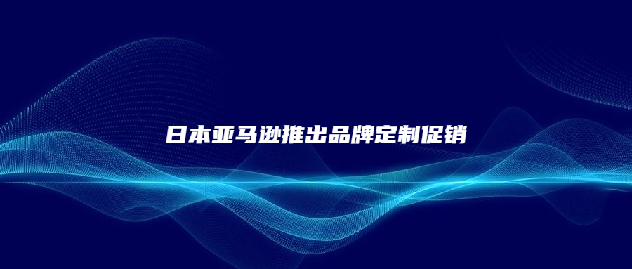 日本亞馬遜推出品牌定制促銷，非常貼心!