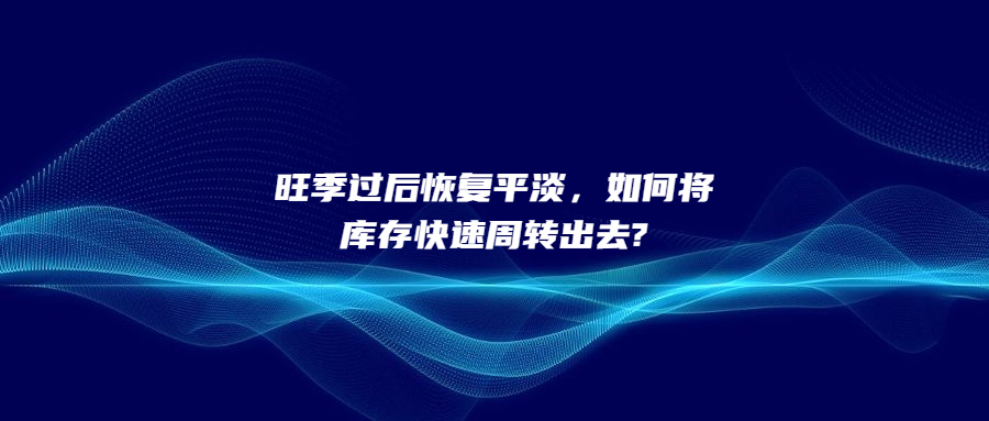 旺季過后恢復(fù)平淡，如何將庫存快速周轉(zhuǎn)出去?