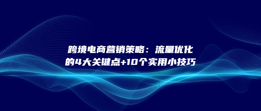 跨境電商營銷策略：流量?jī)?yōu)化的4大關(guān)鍵點(diǎn)+10個(gè)實(shí)用小技巧