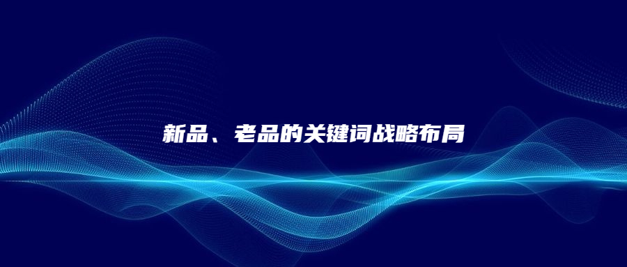 新品、老品的關鍵詞戰(zhàn)略布局