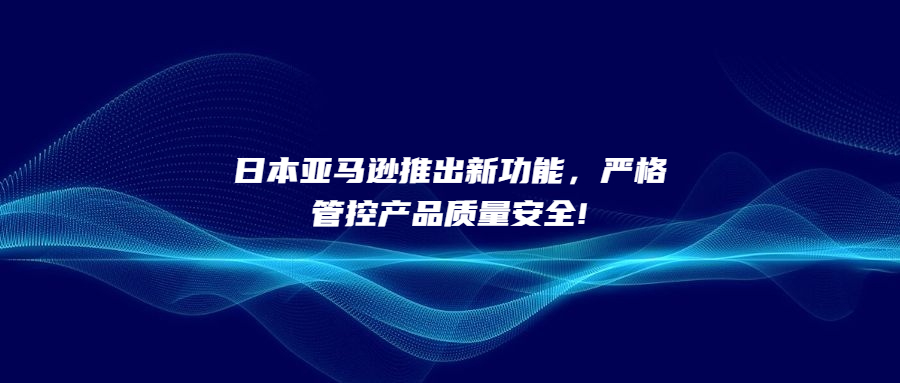日本亞馬遜推出新功能，嚴(yán)格管控產(chǎn)品質(zhì)量安全!