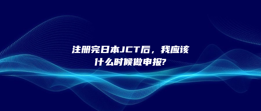 注冊完日本JCT后，我應(yīng)該什么時候做申報?