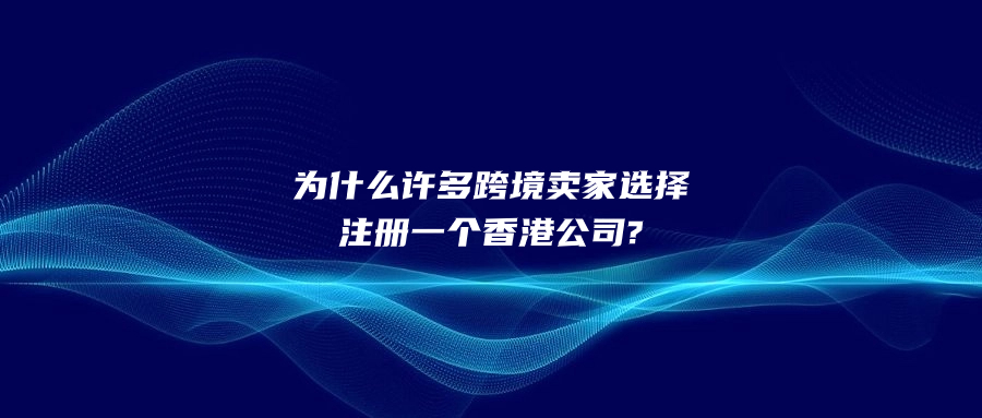 為什么許多跨境賣家選擇注冊一個香港公司?