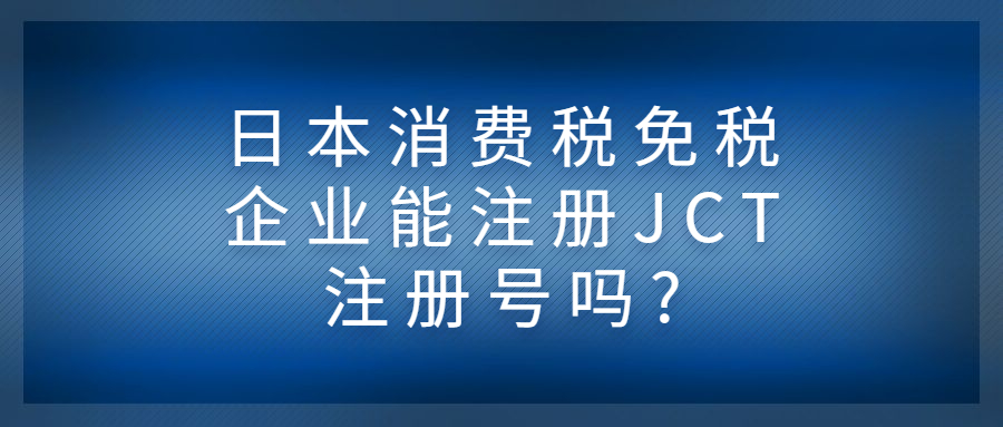 日本消費稅免稅企業(yè)能注冊JCT注冊號嗎?