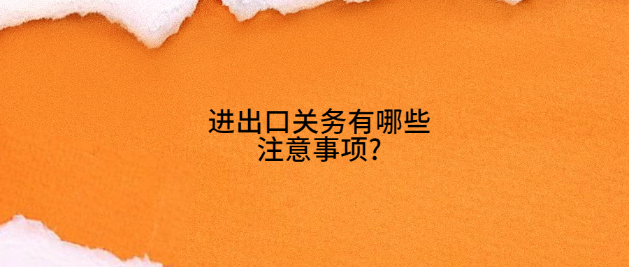 進(jìn)出口關(guān)務(wù)有哪些注意事項?