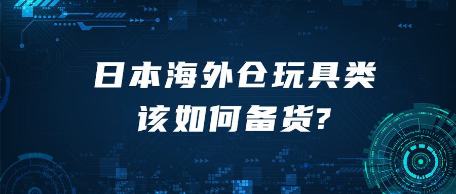 日本海外倉(cāng)玩具類(lèi)該如何備貨?