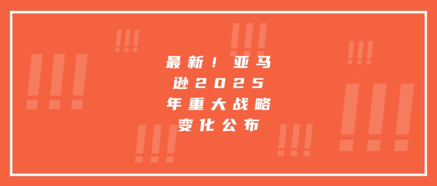 最新！亞馬遜2025年重大戰(zhàn)略變化公布