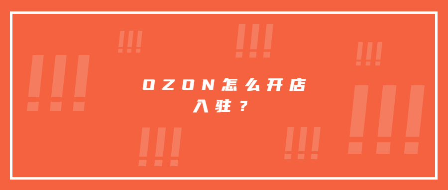 OZON怎么開(kāi)店入駐?需要什么資料，目前入駐的優(yōu)勢(shì)