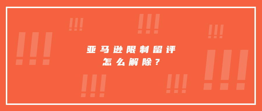 亞馬遜限制留評(píng)怎么解除?詳細(xì)步驟分享!