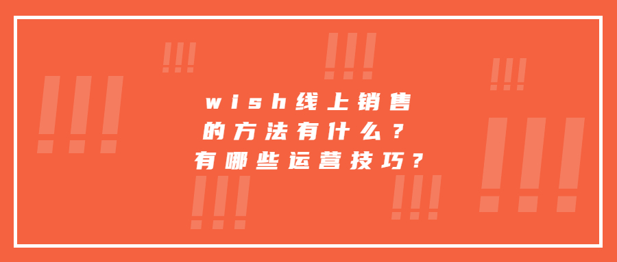 wish線上銷售的方法有什么？有哪些運(yùn)營(yíng)技巧?