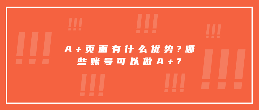 A+頁面有什么優(yōu)勢?哪些賬號可以做A+?