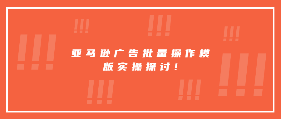 亞馬遜廣告批量操作模版實(shí)操探討!