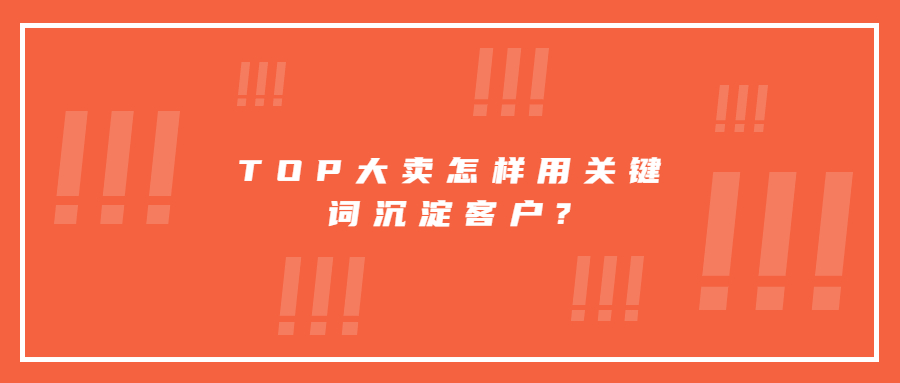 TOP大賣怎樣用關(guān)鍵詞沉淀客戶?