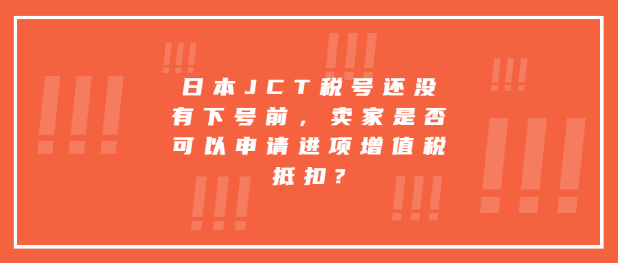 日本JCT稅號還沒有下號前，賣家是否可以申請進項增值稅抵扣?
