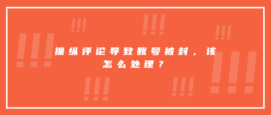 操縱評(píng)論導(dǎo)致賬號(hào)被封，該怎么處理