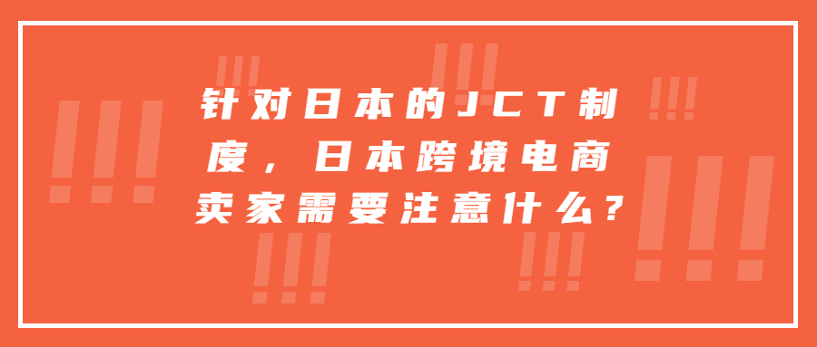 針對日本的JCT制度，日本跨境電商賣家需要注意什么?