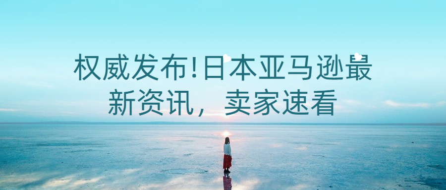 權(quán)威發(fā)布!日本亞馬遜最新資訊，賣家速看