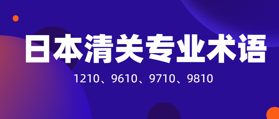 日本清關(guān)必須要了解的專業(yè)術(shù)語(yǔ)：1210、9610、9710、9810