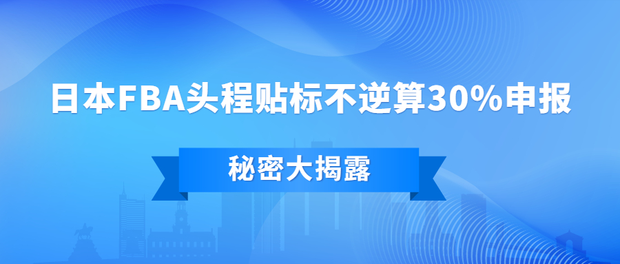 大揭秘：日本FBA頭程貼標(biāo)不逆算30%申報(bào)，怎么做到的?